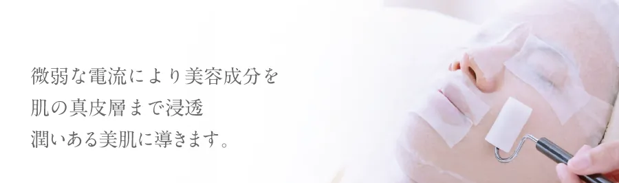 微弱な電流により美容成分を肌の真皮層まで浸透させ、潤いのある美肌へ導きます。