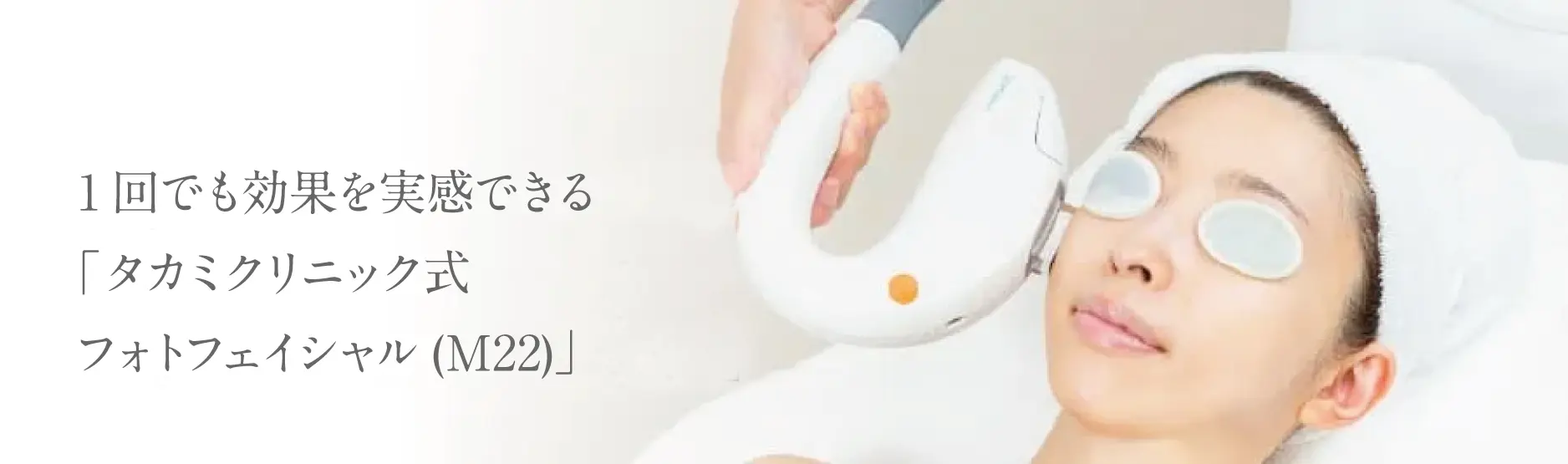 1回でも効果を実感できる「タカミクリニック式フォトフェイシャル（M22）」