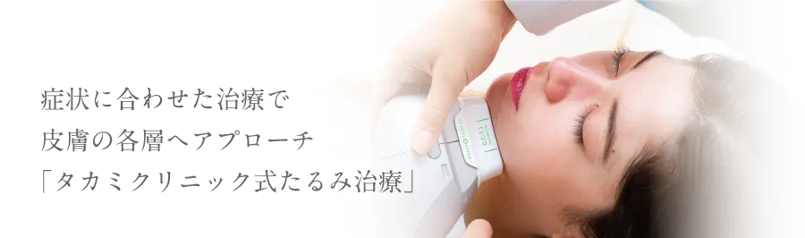症状に合わせた治療で皮膚の各層へアプローチ「タカミクリニック式たるみ治療」